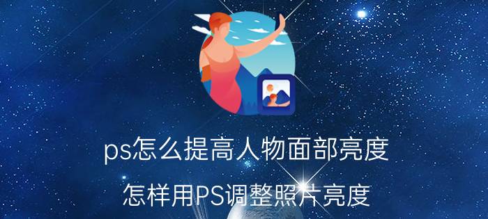 ps怎么提高人物面部亮度 怎样用PS调整照片亮度？